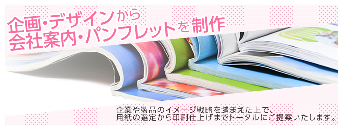 企画・デザインから会社案内・パンフレットを制作。製品企業や製品のイメージ戦略を踏まえた上で、用紙の選定から印刷仕上げまでトータルにご提案いたします。