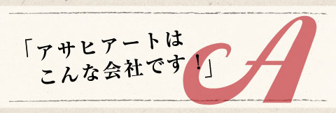 アサヒアートはこんな会社です！